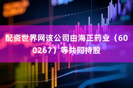 配资世界网该公司由海正药业（600267）等共同持股
