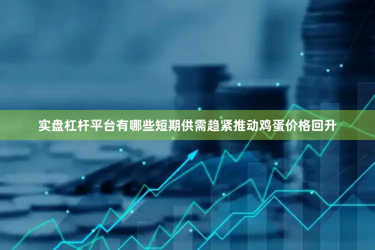 实盘杠杆平台有哪些短期供需趋紧推动鸡蛋价格回升
