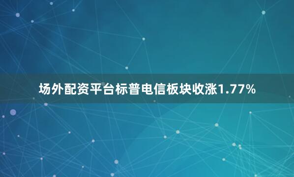 场外配资平台标普电信板块收涨1.77%
