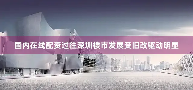 国内在线配资过往深圳楼市发展受旧改驱动明显