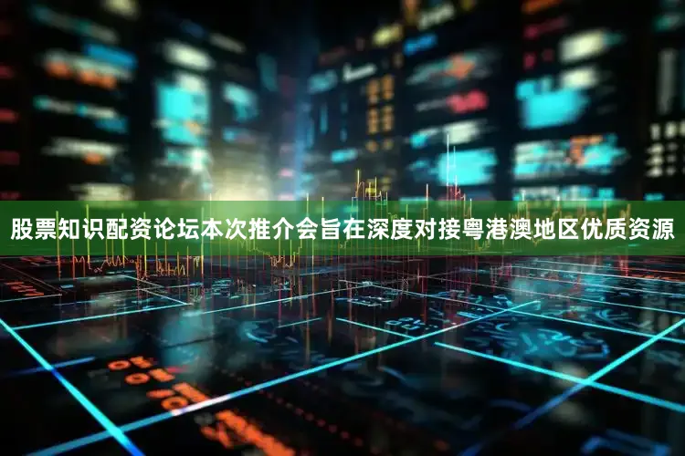 股票知识配资论坛本次推介会旨在深度对接粤港澳地区优质资源