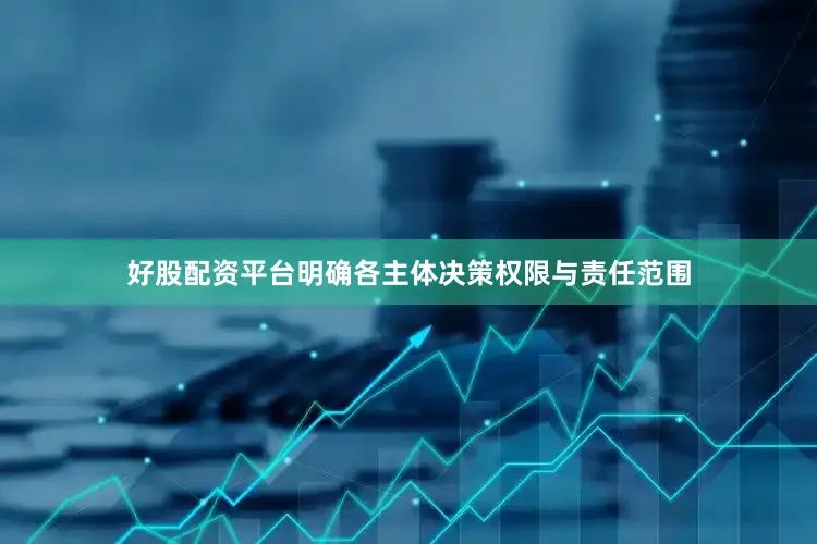 好股配资平台明确各主体决策权限与责任范围