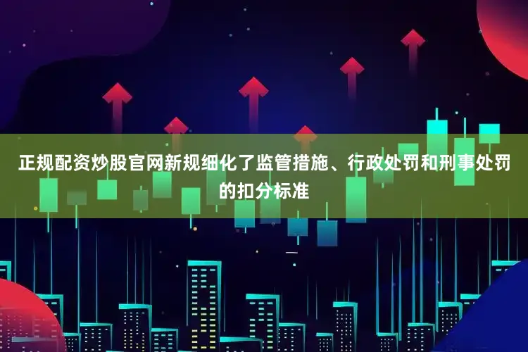 正规配资炒股官网新规细化了监管措施、行政处罚和刑事处罚的扣分标准