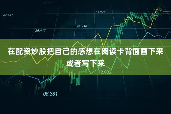 在配资炒股把自己的感想在阅读卡背面画下来或者写下来