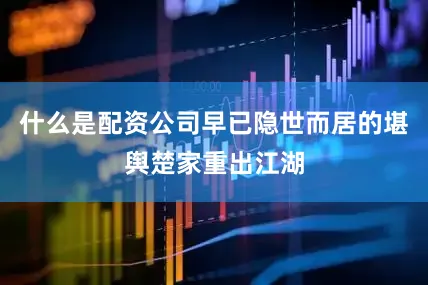 什么是配资公司早已隐世而居的堪舆楚家重出江湖