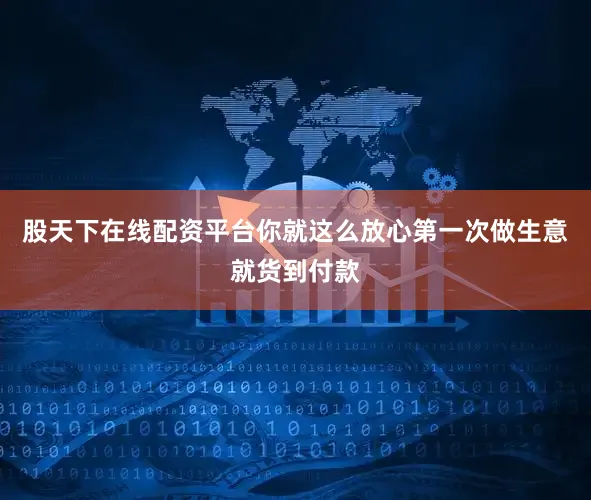 股天下在线配资平台你就这么放心第一次做生意就货到付款