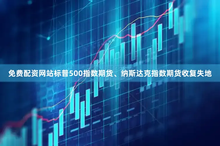 免费配资网站标普500指数期货、纳斯达克指数期货收复失地