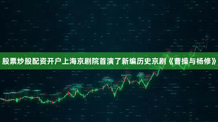 股票炒股配资开户上海京剧院首演了新编历史京剧《曹操与杨修》