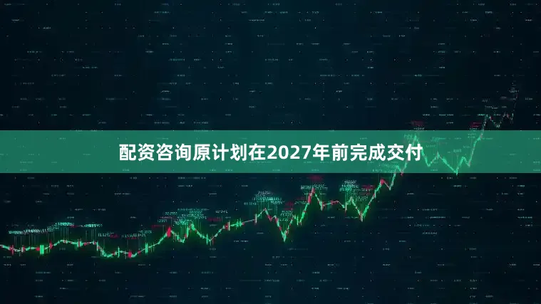 配资咨询原计划在2027年前完成交付