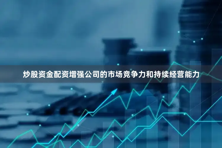 炒股资金配资增强公司的市场竞争力和持续经营能力
