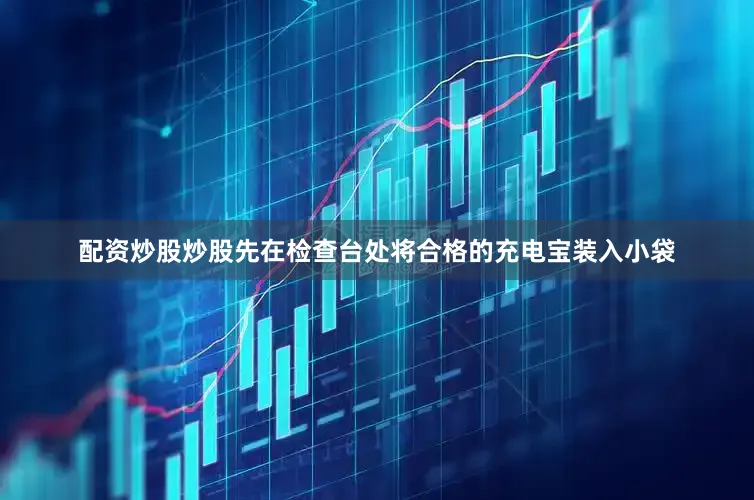 配资炒股炒股先在检查台处将合格的充电宝装入小袋