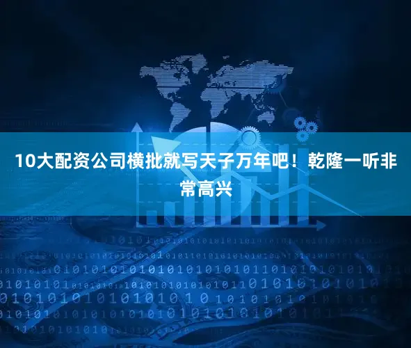 10大配资公司横批就写天子万年吧！乾隆一听非常高兴
