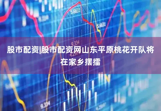 股市配资|股市配资网山东平原桃花开队将在家乡摆擂