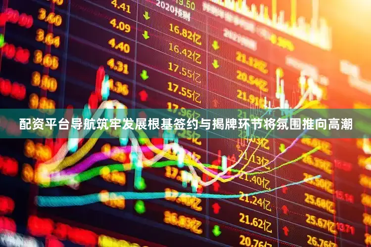 配资平台导航筑牢发展根基　　签约与揭牌环节将氛围推向高潮