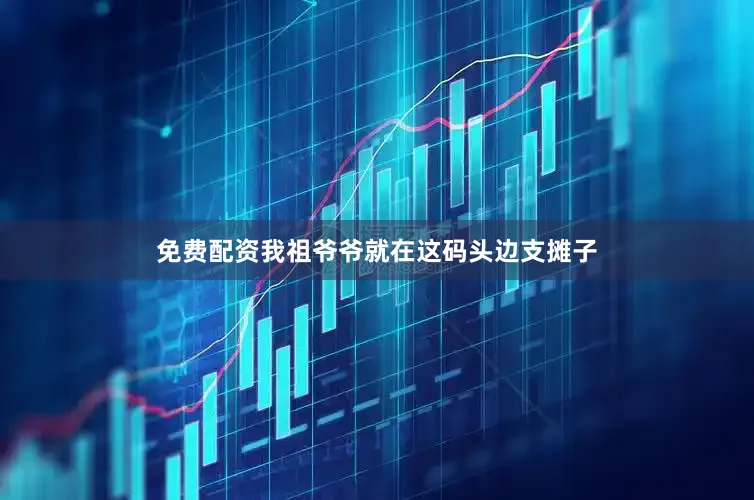 免费配资我祖爷爷就在这码头边支摊子