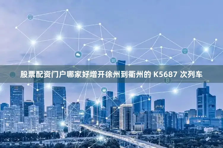 股票配资门户哪家好增开徐州到衢州的 K5687 次列车