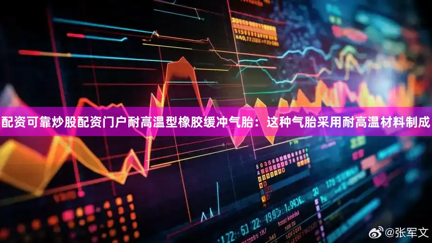 配资可靠炒股配资门户耐高温型橡胶缓冲气胎：这种气胎采用耐高温材料制成