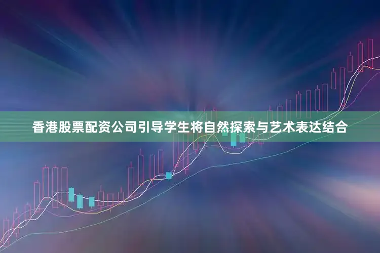 香港股票配资公司引导学生将自然探索与艺术表达结合