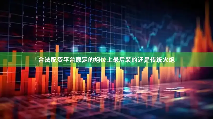合法配资平台原定的炮位上最后装的还是传统火炮