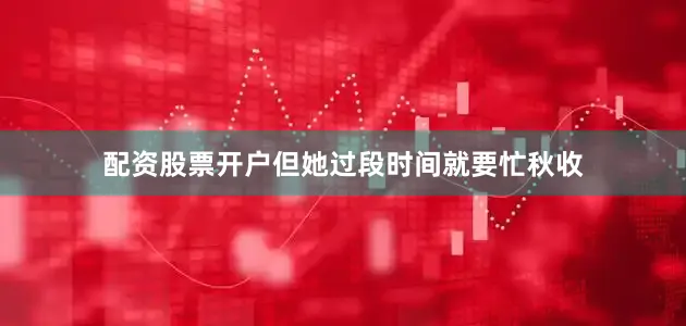 配资股票开户但她过段时间就要忙秋收