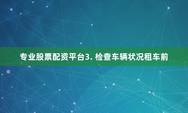 专业股票配资平台3. 检查车辆状况租车前