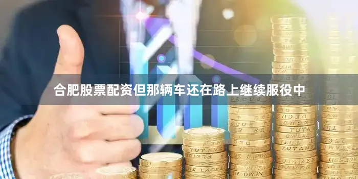 合肥股票配资但那辆车还在路上继续服役中