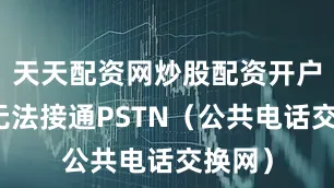 天天配资网炒股配资开户否则无法接通PSTN（公共电话交换网）