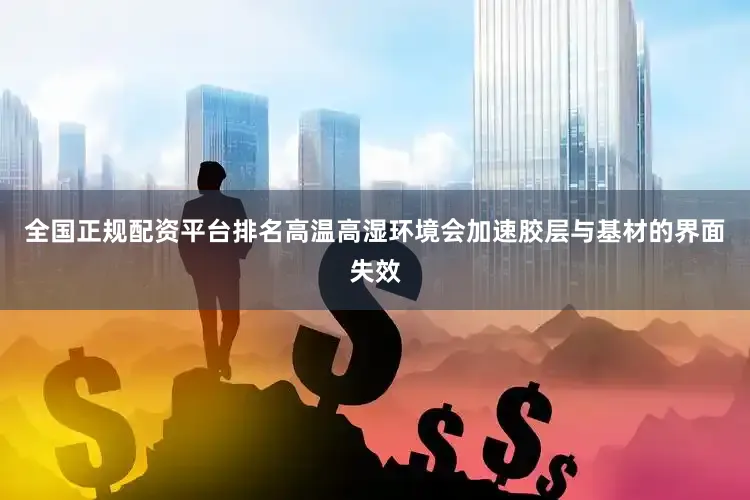 全国正规配资平台排名高温高湿环境会加速胶层与基材的界面失效