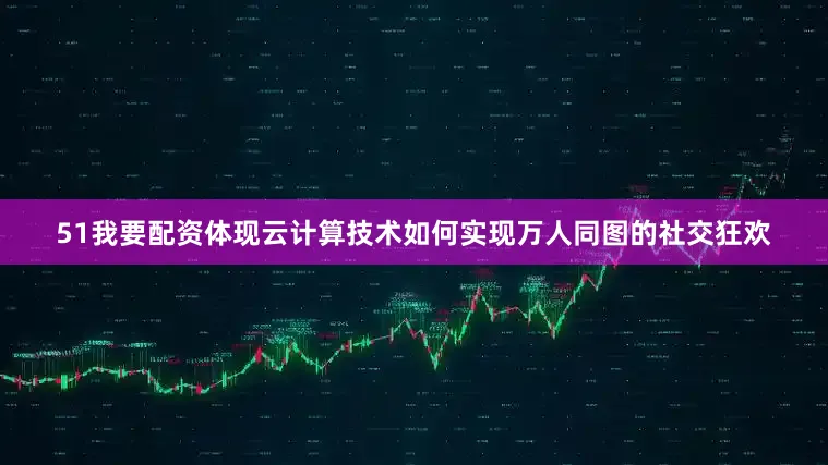 51我要配资体现云计算技术如何实现万人同图的社交狂欢