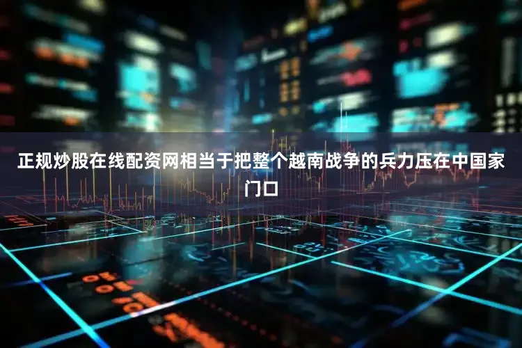 正规炒股在线配资网相当于把整个越南战争的兵力压在中国家门口