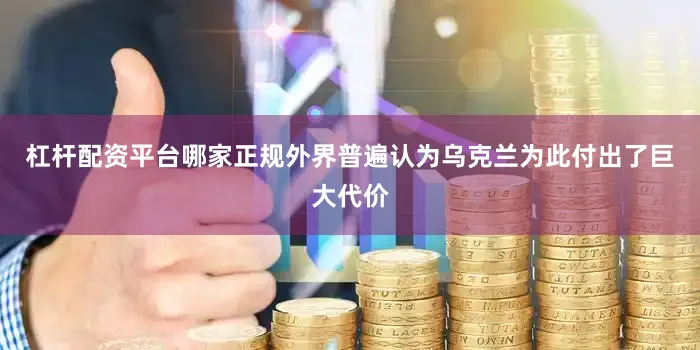 杠杆配资平台哪家正规外界普遍认为乌克兰为此付出了巨大代价