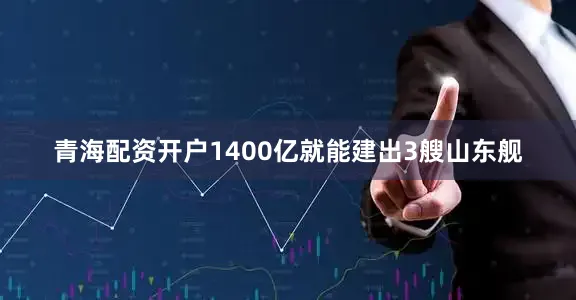 青海配资开户1400亿就能建出3艘山东舰