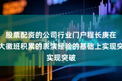 股票配资的公司行业门户程长庚在四大徽班积累的表演经验的基础上实现突破