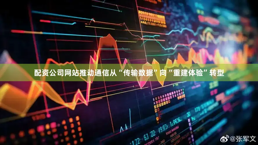 配资公司网站推动通信从“传输数据”向“重建体验”转型