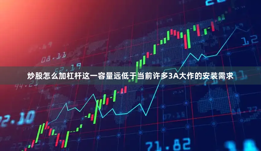 炒股怎么加杠杆这一容量远低于当前许多3A大作的安装需求