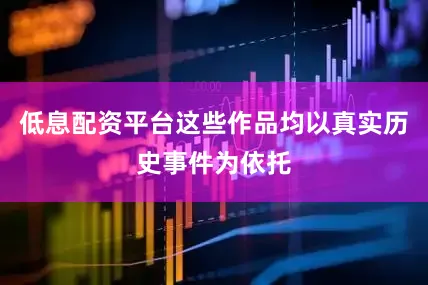 低息配资平台这些作品均以真实历史事件为依托