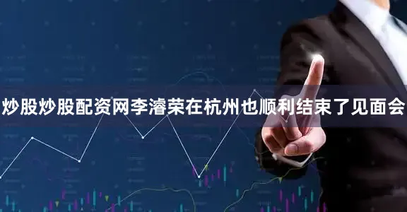 炒股炒股配资网李濬荣在杭州也顺利结束了见面会