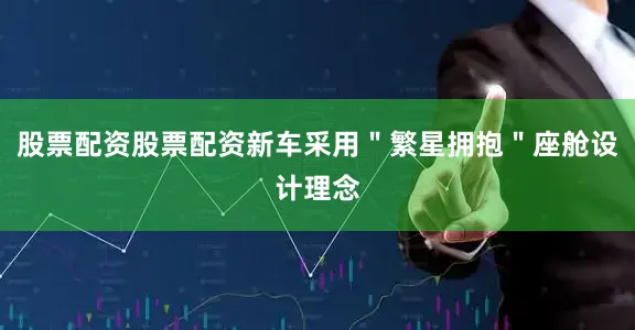 股票配资股票配资新车采用＂繁星拥抱＂座舱设计理念