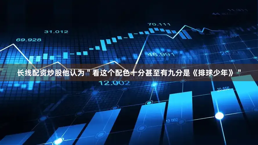 长线配资炒股他认为＂看这个配色十分甚至有九分是《排球少年》＂