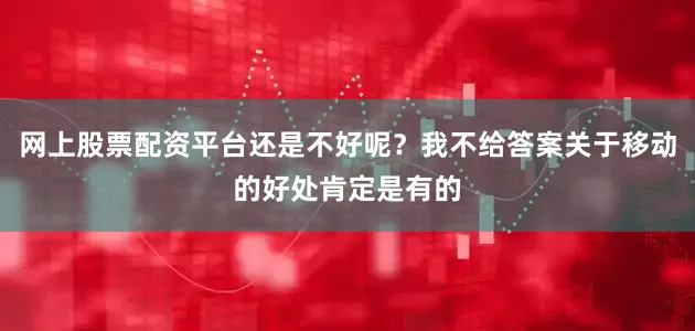 网上股票配资平台还是不好呢？我不给答案关于移动的好处肯定是有的