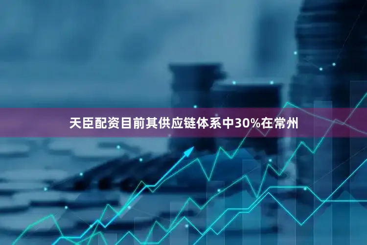 天臣配资目前其供应链体系中30%在常州