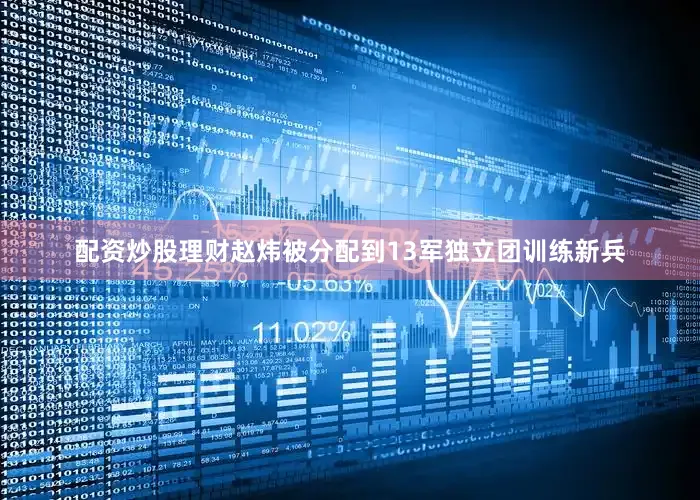配资炒股理财赵炜被分配到13军独立团训练新兵
