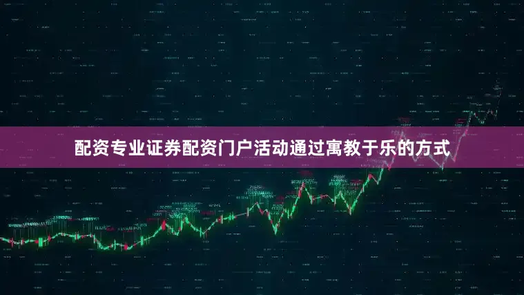 配资专业证券配资门户活动通过寓教于乐的方式