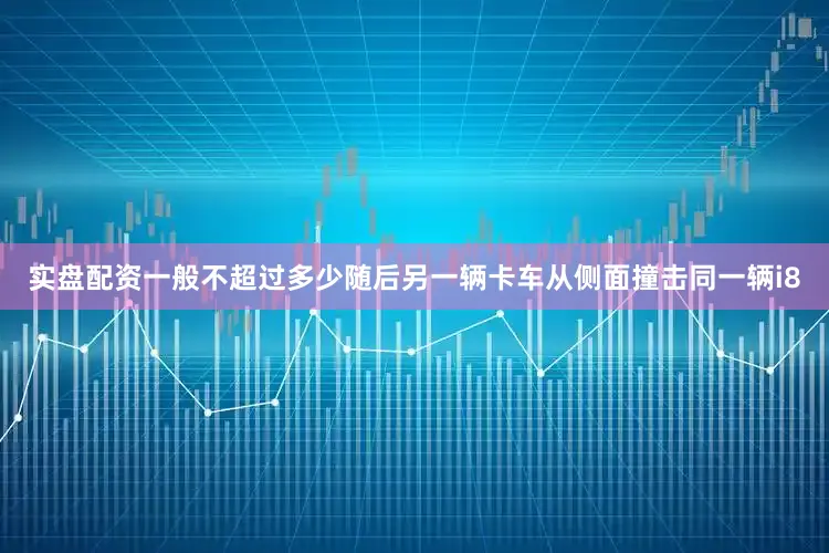 实盘配资一般不超过多少随后另一辆卡车从侧面撞击同一辆i8