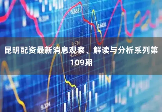 昆明配资最新消息观察、解读与分析系列第109期