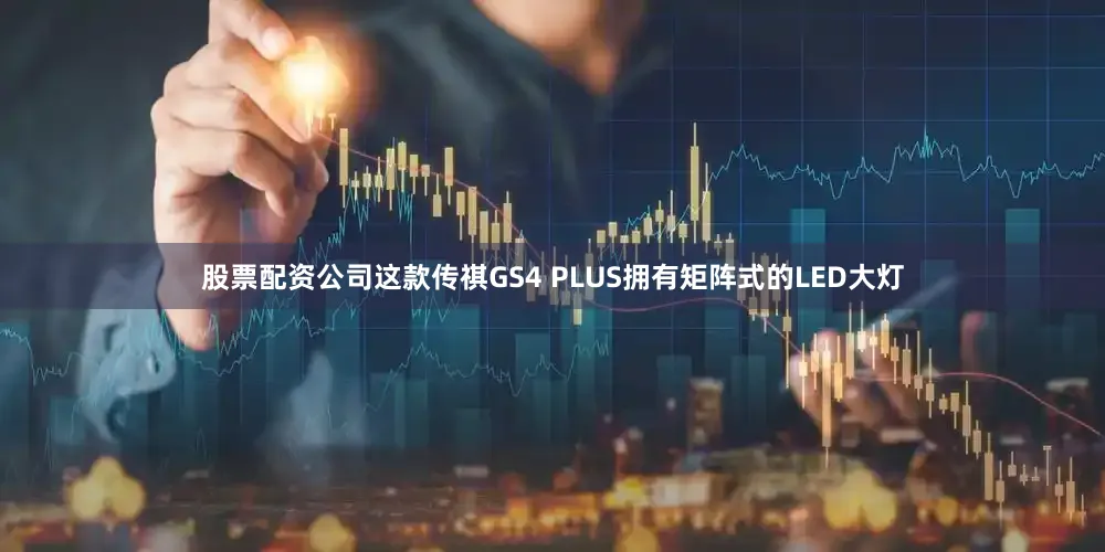 股票配资公司这款传祺GS4 PLUS拥有矩阵式的LED大灯