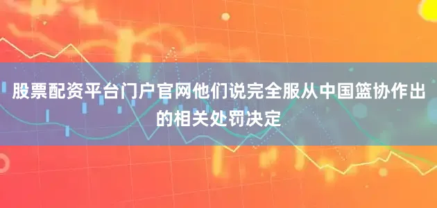 股票配资平台门户官网他们说完全服从中国篮协作出的相关处罚决定