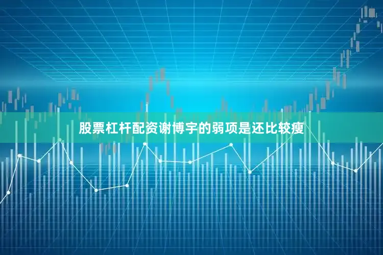 股票杠杆配资谢博宇的弱项是还比较瘦