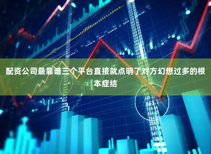 配资公司最靠谱三个平台直接就点明了对方幻想过多的根本症结