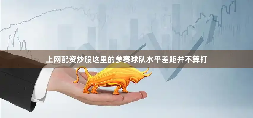 上网配资炒股这里的参赛球队水平差距并不算打